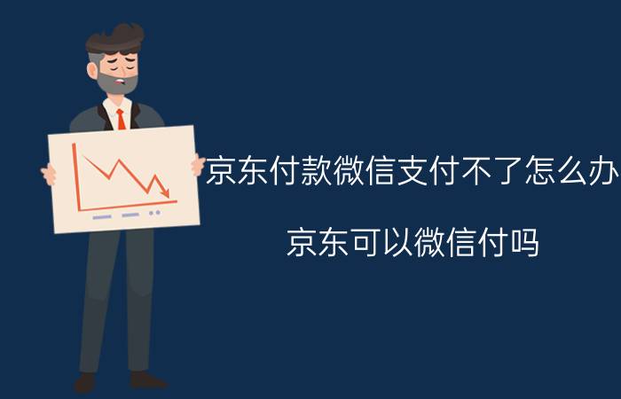 京东付款微信支付不了怎么办 京东可以微信付吗？